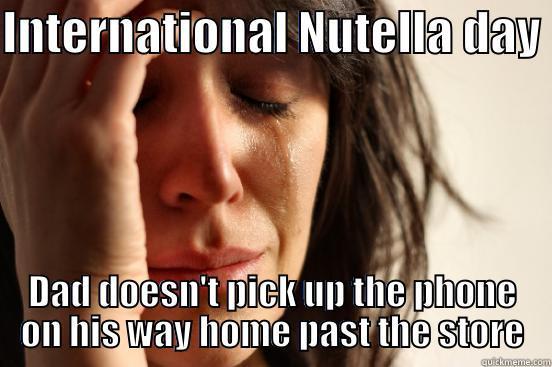 INTERNATIONAL NUTELLA DAY  DAD DOESN'T PICK UP THE PHONE ON HIS WAY HOME PAST THE STORE First World Problems