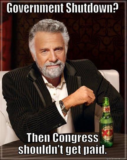GOVERNMENT SHUTDOWN? THEN CONGRESS SHOULDN'T GET PAID. The Most Interesting Man In The World