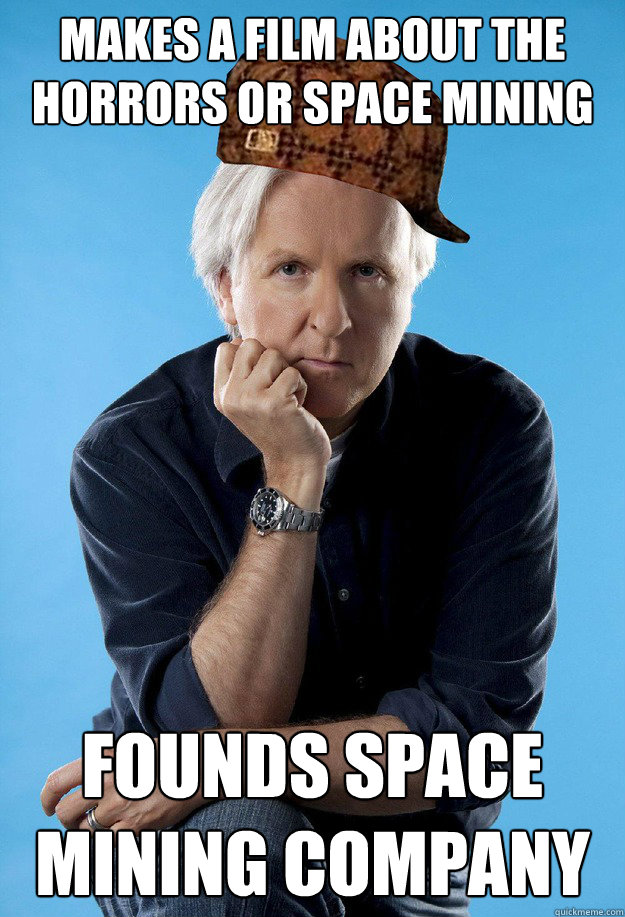 Makes a film about the horrors or space mining Founds space mining company - Makes a film about the horrors or space mining Founds space mining company  Scumbag James Cameron