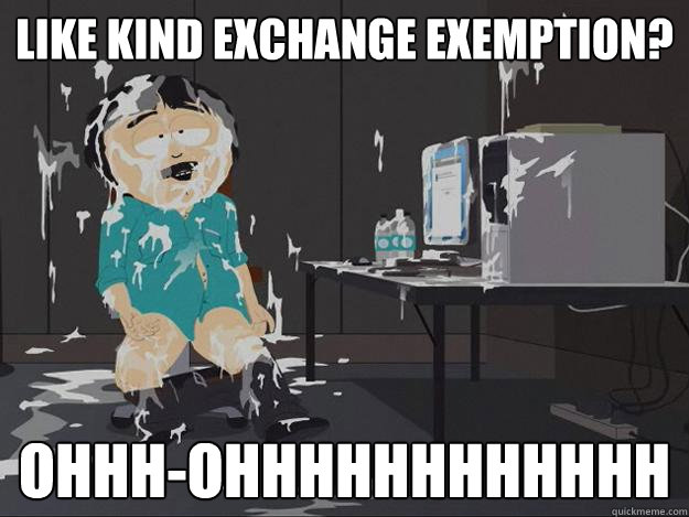 like kind exchange exemption? ohhh-oHHHHHHHHHHHH  