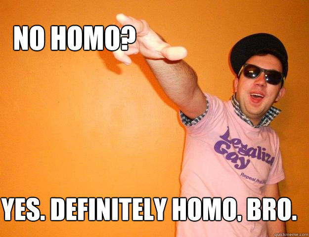 No homo? Yes. Definitely homo, bro. - No homo? Yes. Definitely homo, bro.  Gay Bro