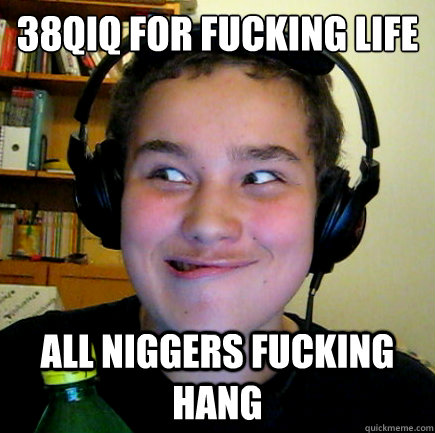 38qiq for fucking life all niggers fucking hang  Aneragisawesome