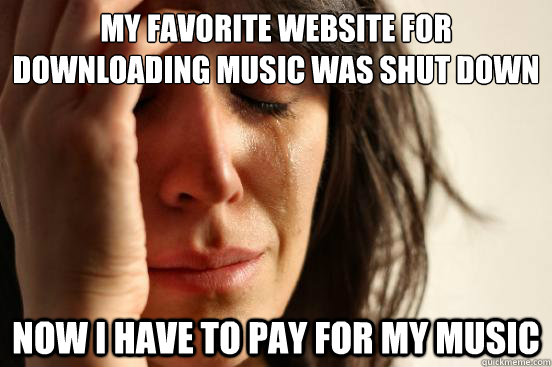 My favorite Website for downloading music was shut down Now I have to pay for my music  First World Problems