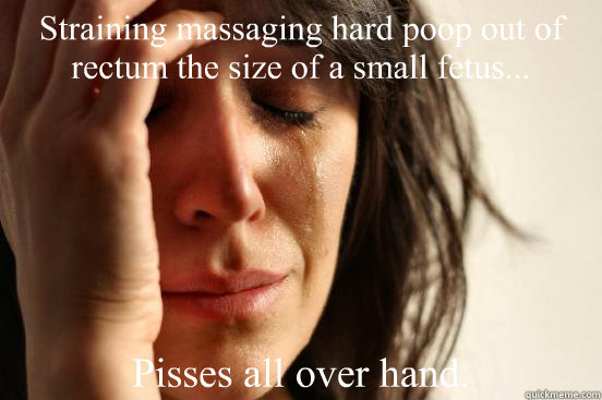 Straining massaging hard poop out of rectum the size of a small fetus...  Pisses all over hand.  First World Problems