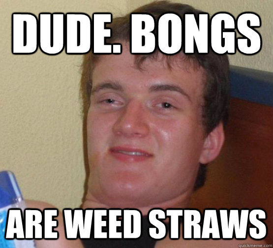Dude. Bongs are weed straws  