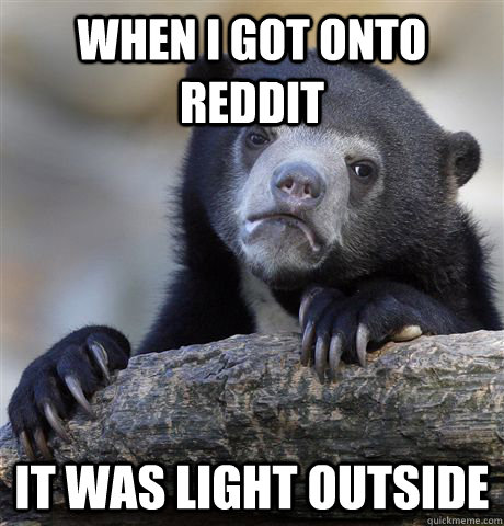 When I got onto Reddit it was light outside  Confession Bear