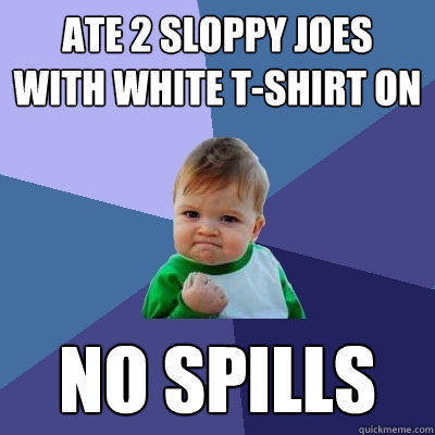 Ate 2 Sloppy Joes with White t-shirt on No spills - Ate 2 Sloppy Joes with White t-shirt on No spills  Success Kid