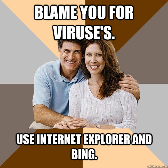 blame you for viruse's. use internet explorer and bing.  - blame you for viruse's. use internet explorer and bing.   Scumbag Parents