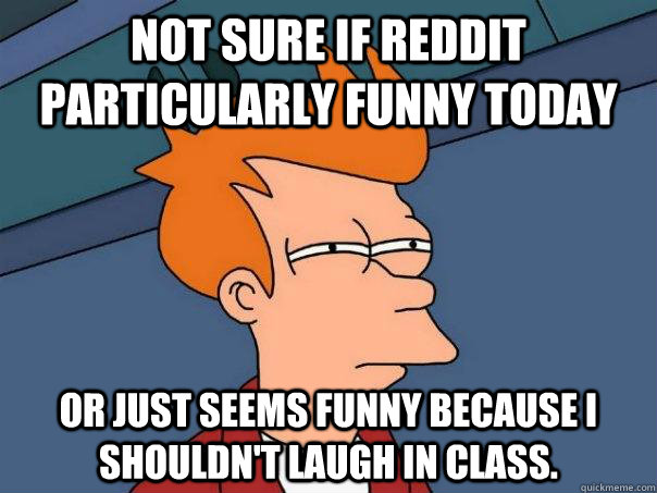 Not sure if reddit particularly funny today Or just seems funny because I shouldn't laugh in class.  Futurama Fry