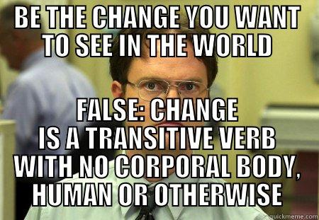 BE THE CHANGE YOU WANT TO SEE IN THE WORLD FALSE: CHANGE IS A TRANSITIVE VERB WITH NO CORPORAL BODY, HUMAN OR OTHERWISE Schrute