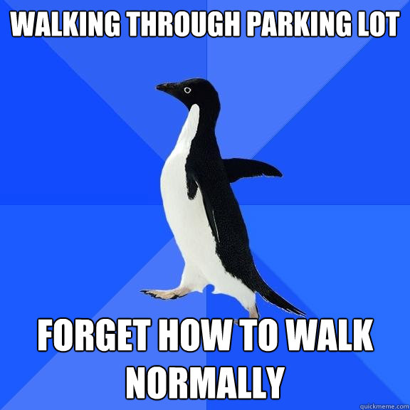 Walking through parking lot Forget how to walk normally  Socially Awkward Penguin