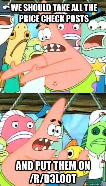 We should take all the price check posts And put them on /r/d3loot   Patrick Star