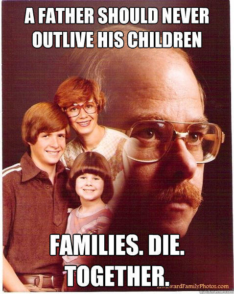 A father should never outlive his children families. die. together. - A father should never outlive his children families. die. together.  Vengeance Dad