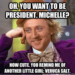 Oh, you want to be President, Michelle? How cute. You remind me of another little girl: Veruca Salt.  Creepy Wonka