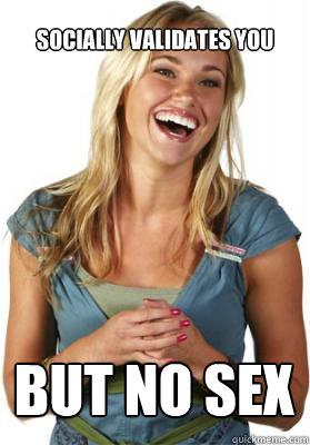 socially validates you but no sex  Friend Zone Fiona