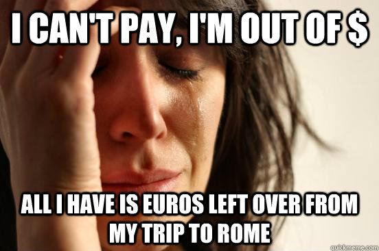 i can't pay, i'm out of $ all i have is euros left over from my trip to rome  First World Problems