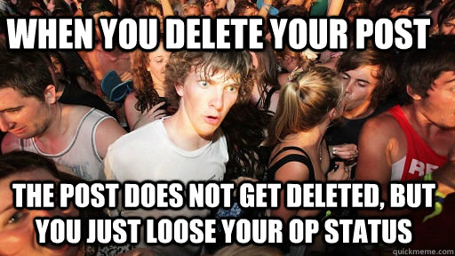 When you delete your post The post does not get deleted, but you just loose your OP status  Sudden Clarity Clarence