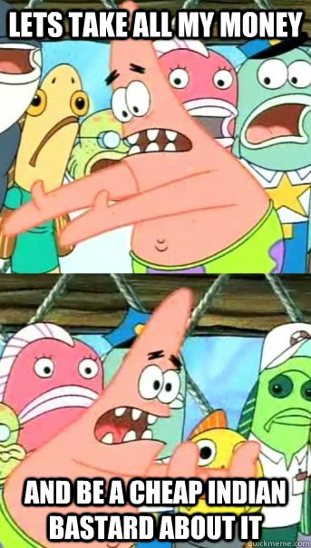 Lets take all my money and be a cheap indian bastard about it  Push it somewhere else Patrick