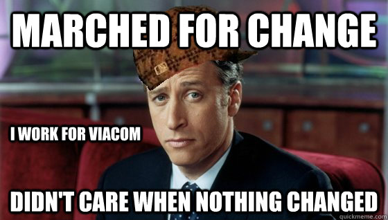 Marched for change Didn't care when nothing changed i work for viacom  Scumbag Jon Stewart