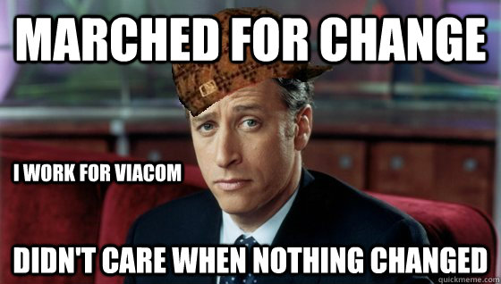 Marched for change Didn't care when nothing changed i work for viacom  Scumbag Jon Stewart