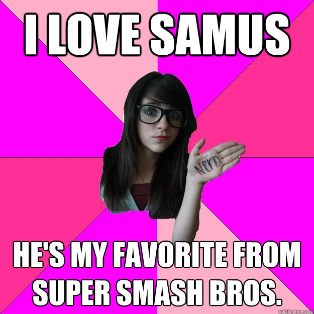 I love samus He's my favorite from super smash bros.  Idiot Nerd Girl