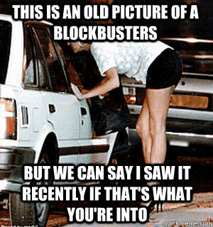 This is an old picture of a BlockBusters But we can say I saw it recently if that's what you're into  Karma Whore