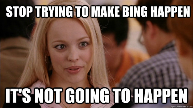 Stop trying to make Bing happen it's not going to happen  