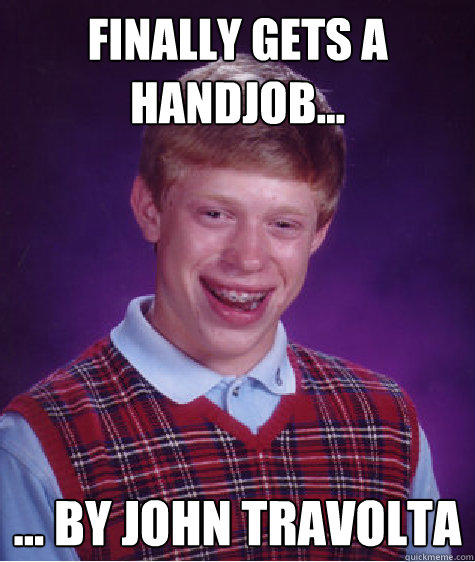 Finally Gets a handjob... ... by John Travolta  Bad Luck Brian