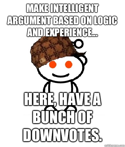 Make intelligent argument based on logic and experience... Here, have a bunch of downvotes.  Scumbag Reddit