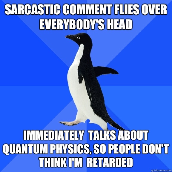 Sarcastic comment flies over everybody's head Immediately  talks about quantum physics, so people don't think I'm  retarded  Socially Awkward Penguin