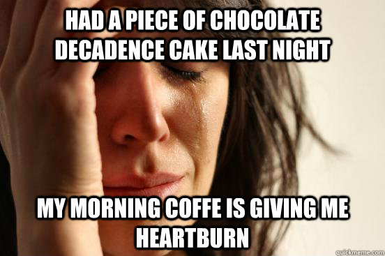 Had a piece of chocolate decadence cake last night My morning coffe is giving me heartburn  First World Problems