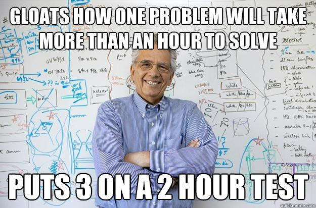 Gloats how one problem will take more than an hour to solve puts 3 on a 2 hour test  Engineering Professor