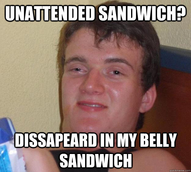 unattended sandwich? dissapeard in my belly sandwich  10 Guy