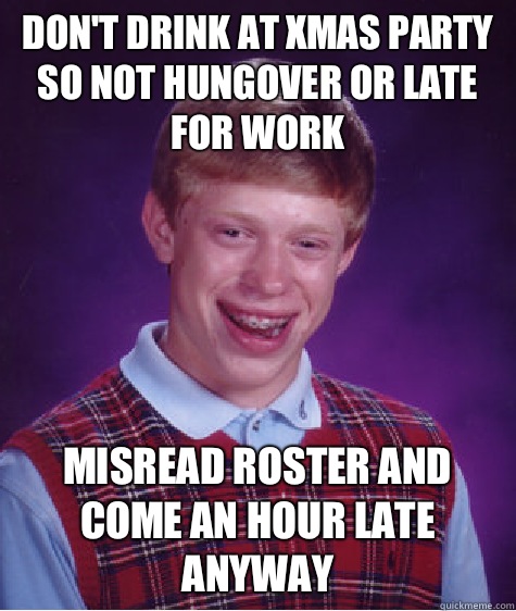 Don't drink at Xmas party so not hungover or late for work Misread roster and come an hour late anyway  Bad Luck Brian
