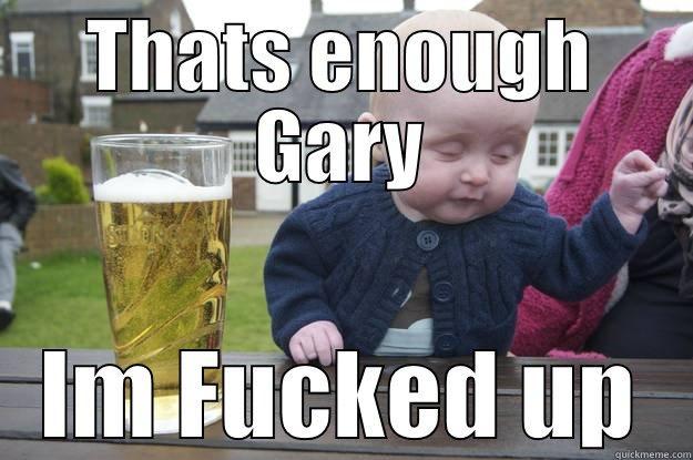 THATS ENOUGH GARY IM FUCKED UP drunk baby