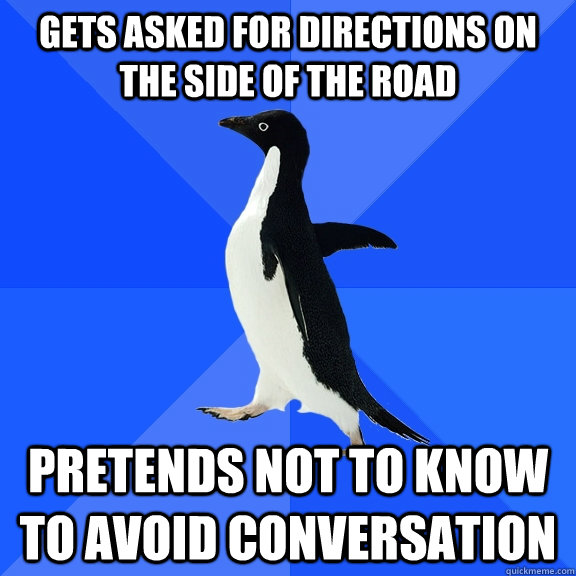 Gets asked for directions on the side of the road Pretends not to know to avoid conversation  Socially Awkward Penguin