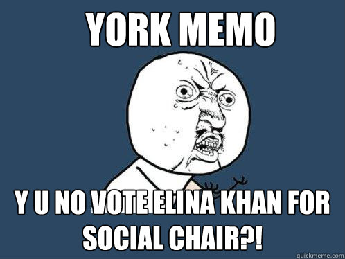 YORK MEMO Y U NO VOTE ELINA KHAN FOR SOCIAL CHAIR?!  Y U No