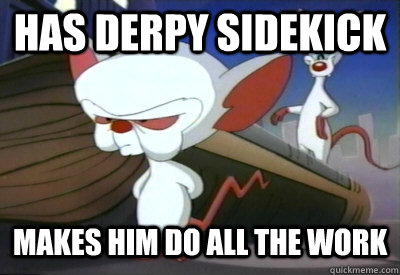 has derpy sidekick makes him do all the work  Scumbag Brain