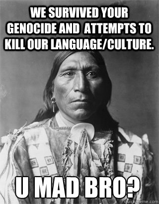 We survived your Genocide and  attempts to kill our language/culture. U mad bro?  Vengeful Native American