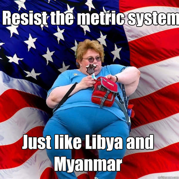   Resist the metric system  Just like Libya and Myanmar  