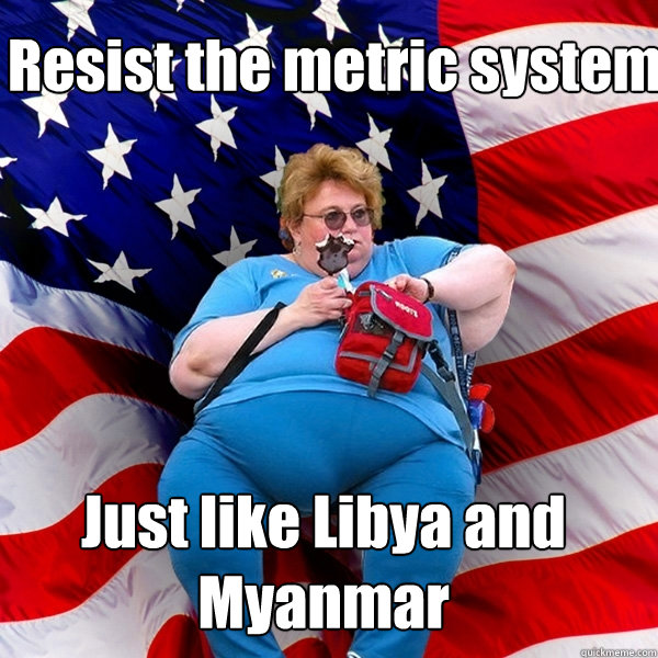   Resist the metric system  Just like Libya and Myanmar -   Resist the metric system  Just like Libya and Myanmar  Asinine American fat obese red state republican lady meme