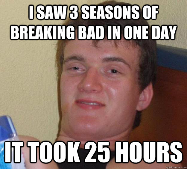 I saw 3 seasons of Breaking Bad in one day it took 25 hours - I saw 3 seasons of Breaking Bad in one day it took 25 hours  10 Guy