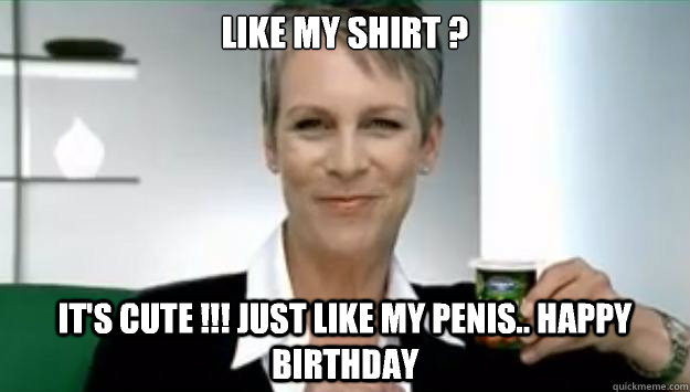 Like my shirt ? It's cute !!! Just like my Penis.. Happy Birthday - Like my shirt ? It's cute !!! Just like my Penis.. Happy Birthday  Jamie Lee Curtis Interruption