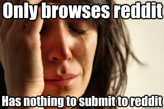 Only browses reddit Has nothing to submit to reddit  First World Problems