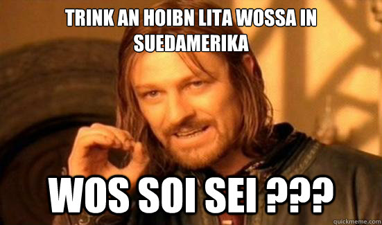 Trink an hoibn Lita Wossa in Suedamerika Wos soi sei ???  Boromir