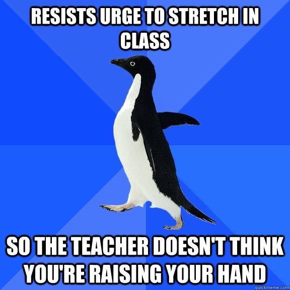 resists urge to stretch in class so the teacher doesn't think you're raising your hand  Socially Awkward Penguin