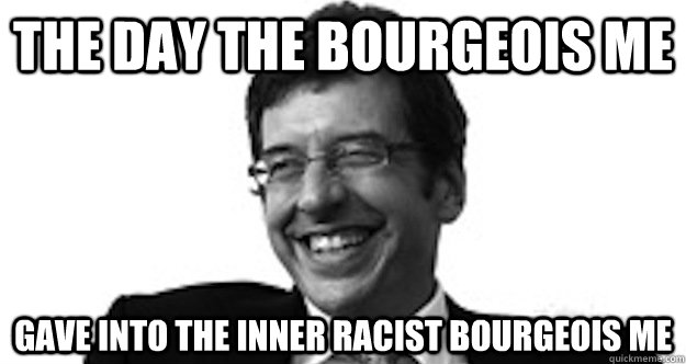 the day the bourgeois me gave into the inner racist bourgeois me  