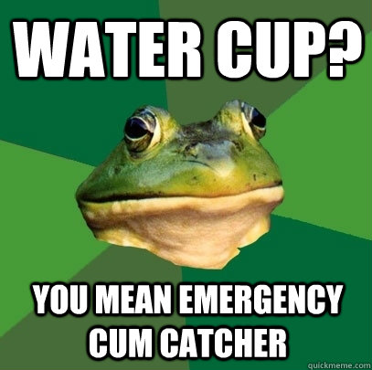 Water Cup? You mean emergency cum catcher - Water Cup? You mean emergency cum catcher  Foul Bachelor Frog