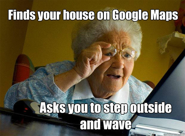 Finds your house on Google Maps Asks you to step outside and wave - Finds your house on Google Maps Asks you to step outside and wave  Grandma finds the Internet