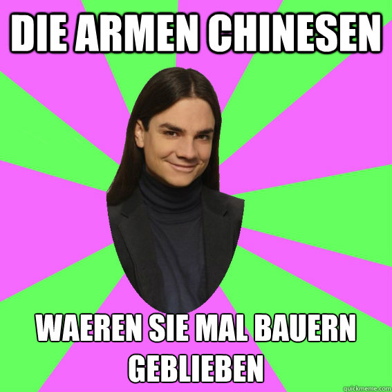 Die armen chinesen waeren sie mal bauern geblieben  